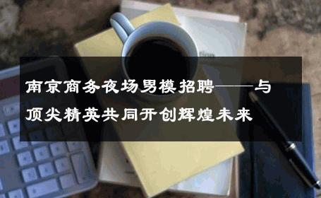 南京商务夜场男模招聘——与顶尖精英共同开创辉煌未来 