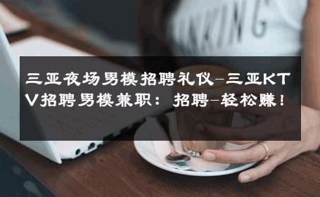 三亚夜场男模招聘礼仪-三亚KTV招聘男模兼职：招聘-轻松赚！ 