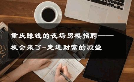 重庆赚钱的夜场男模招聘——机会来了-走进财富的殿堂 
