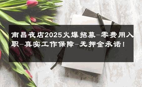 南昌夜店2025火爆招募-零费用入职-真实工作保障-无押金承诺！ 