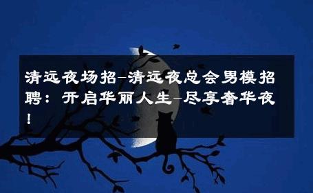 清远夜场招-清远夜总会男模招聘：开启华丽人生-尽享奢华夜！ 