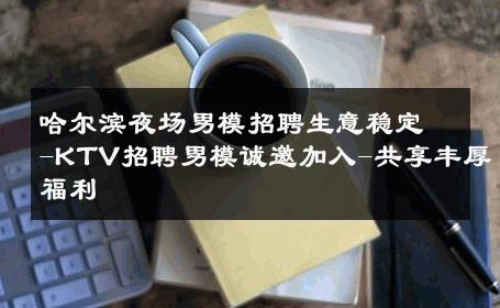 哈尔滨夜场男模招聘生意稳定-KTV招聘男模诚邀加入-共享丰厚福利 