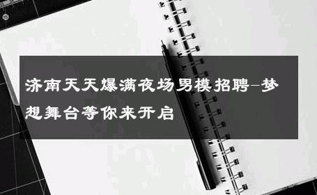 济南天天爆满夜场男模招聘-梦想舞台等你来开启 
