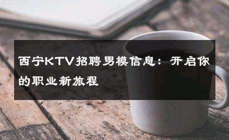 西宁KTV招聘男模信息：开启你的职业新旅程 