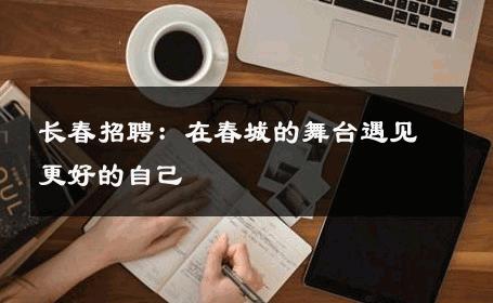 长春招聘：在春城的舞台遇见更好的自己 