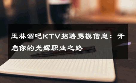 玉林酒吧KTV招聘男模信息：开启你的光辉职业之路 