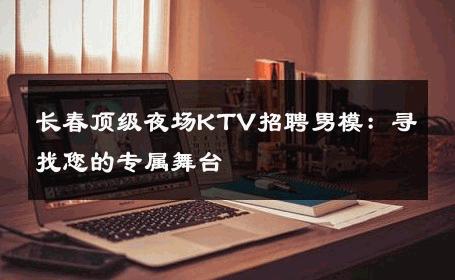 长春顶级夜场KTV招聘男模：寻找您的专属舞台 
