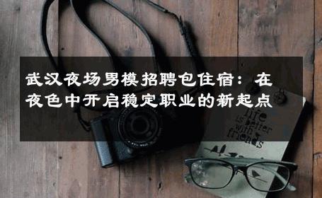 武汉夜场男模招聘包住宿：在夜色中开启稳定职业的新起点 