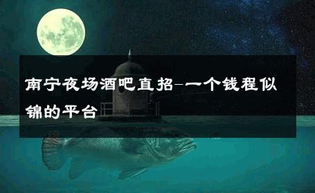 南宁夜场酒吧直招-一个钱程似锦的平台 