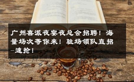 广州喜派夜宴夜总会招聘！海量场次等你来！驻场领队直招-速抢！ 