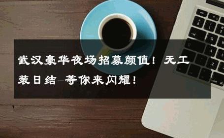 武汉豪华夜场招募颜值！无工装日结-等你来闪耀！ 