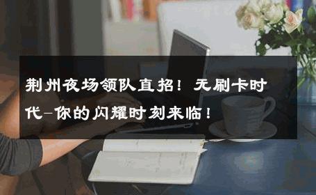 荆州夜场领队直招！无刷卡时代-你的闪耀时刻来临！ 