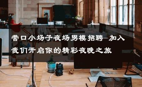 营口小场子夜场男模招聘-加入我们开启你的精彩夜晚之旅 