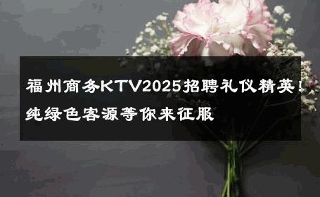 福州商务KTV2025招聘礼仪精英！纯绿色客源等你来征服 