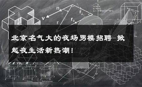 北京名气大的夜场男模招聘-掀起夜生活新热潮！ 