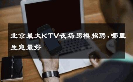 北京最大KTV夜场男模招聘,哪里生意最好 