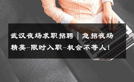 武汉夜场求职招聘｜急招夜场精英-限时入职-机会不等人！ 