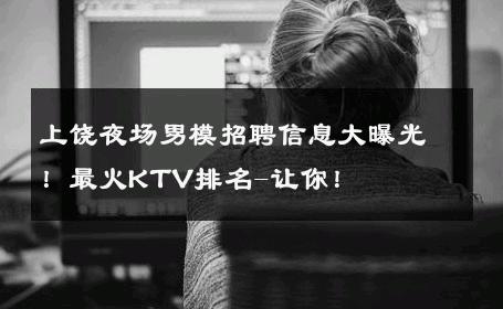 上饶夜场男模招聘信息大曝光！最火KTV排名-让你！ 