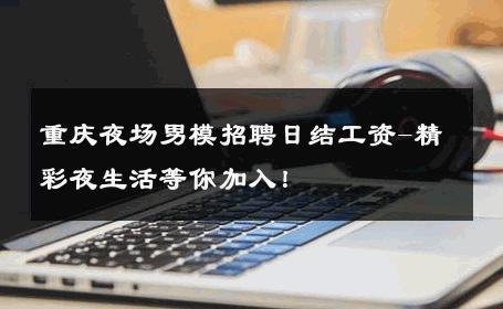 重庆夜场男模招聘日结工资-精彩夜生活等你加入！ 