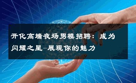 开化高端夜场男模招聘：成为闪耀之星-展现你的魅力 