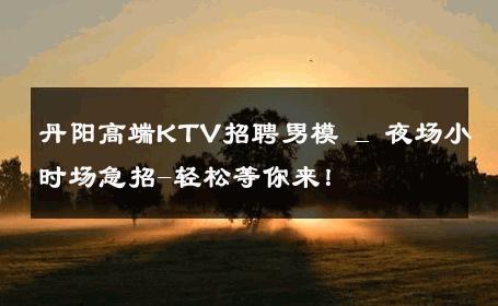 丹阳高端KTV招聘男模 _ 夜场小时场急招-轻松等你来！ 