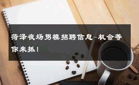 菏泽夜场男模招聘信息-机会等你来抓！ 