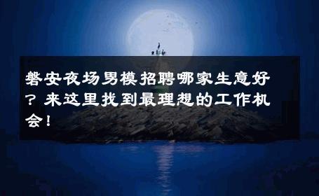 磐安夜场男模招聘哪家生意好？来这里找到最理想的工作机会！ 