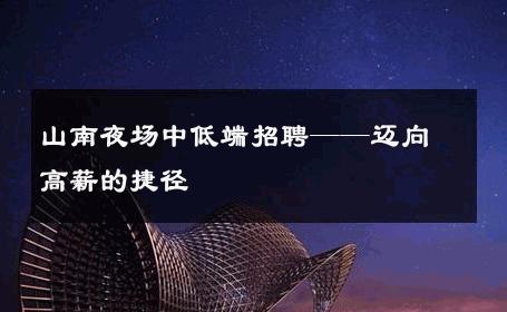 山南夜场中低端招聘——迈向高薪的捷径 