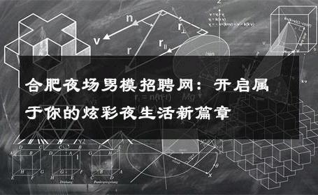 合肥夜场男模招聘网：开启属于你的炫彩夜生活新篇章 