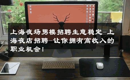 上海夜场男模招聘生意稳定-上海夜店招聘-让你拥有高收入的职业机会！ 
