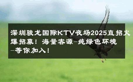 深圳骏龙国际KTV夜场2025直招火爆招募！海量客源-纯绿色环境-等你加入！ 
