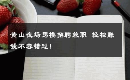 黄山夜场男模招聘兼职-轻松赚钱不容错过！ 