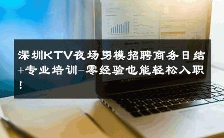 深圳KTV夜场男模招聘商务日结+专业培训-零经验也能轻松入职！ 