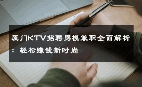 厦门KTV招聘男模兼职全面解析：轻松赚钱新时尚 