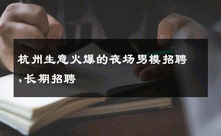 杭州生意火爆的夜场男模招聘,长期招聘 