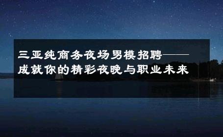 三亚纯商务夜场男模招聘——成就你的精彩夜晚与职业未来 