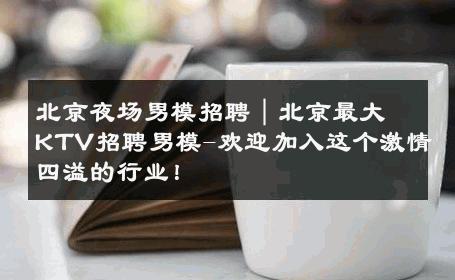 北京夜场男模招聘｜北京最大KTV招聘男模-欢迎加入这个激情四溢的行业！ 