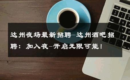 达州夜场最新招聘-达州酒吧招聘：加入夜-开启无限可能！ 
