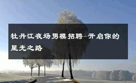 牡丹江夜场男模招聘-开启你的星光之路 