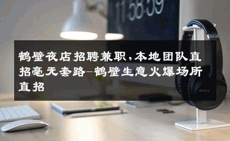鹤壁夜店招聘兼职,本地团队直招毫无套路-鹤壁生意火爆场所直招