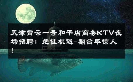天津霄云一号和平店商务KTV夜场招聘：绝佳机遇-翻台率惊人！ 