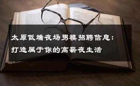 太原低端夜场男模招聘信息：打造属于你的高薪夜生活 