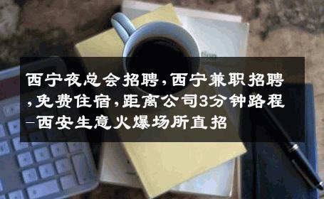 西宁夜总会招聘,西宁兼职招聘,免费住宿,距离公司3分钟路程-西安生意火爆场所直招