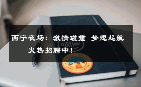 西宁夜场：激情碰撞-梦想起航——火热招聘中！ 