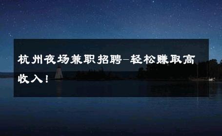 杭州夜场兼职招聘-轻松赚取高收入！ 