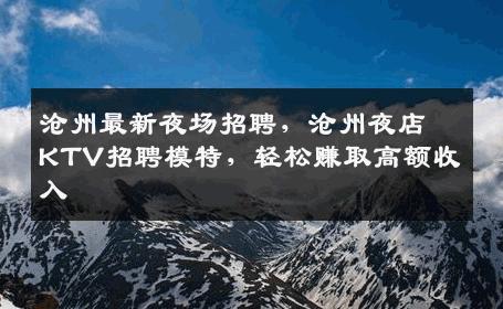 沧州最新夜场招聘，沧州夜店KTV招聘模特，轻松赚取高额收入