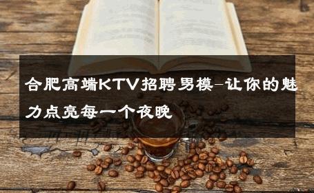 合肥高端KTV招聘男模-让你的魅力点亮每一个夜晚 