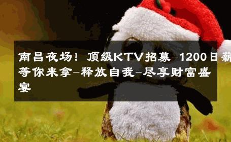 南昌夜场！顶级KTV招募-1200日薪等你来拿-释放自我-尽享财富盛宴 