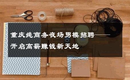重庆纯商务夜场男模招聘——开启高薪赚钱新天地 