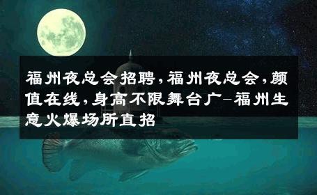 福州夜总会招聘,福州夜总会,颜值在线,身高不限舞台广-福州生意火爆场所直招